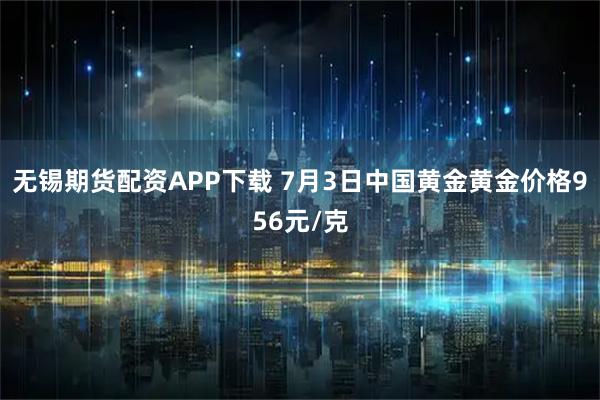 无锡期货配资APP下载 7月3日中国黄金黄金价格956元/克