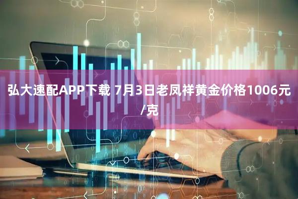弘大速配APP下载 7月3日老凤祥黄金价格1006元/克