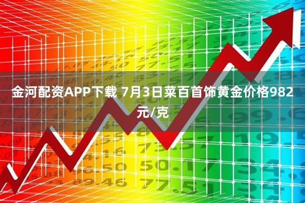 金河配资APP下载 7月3日菜百首饰黄金价格982元/克