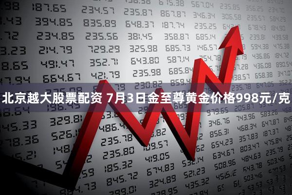 北京越大股票配资 7月3日金至尊黄金价格998元/克