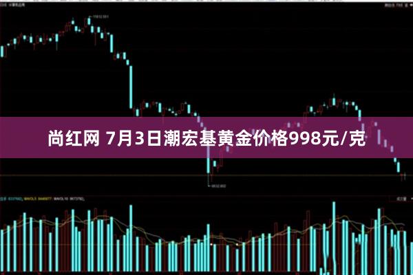 尚红网 7月3日潮宏基黄金价格998元/克