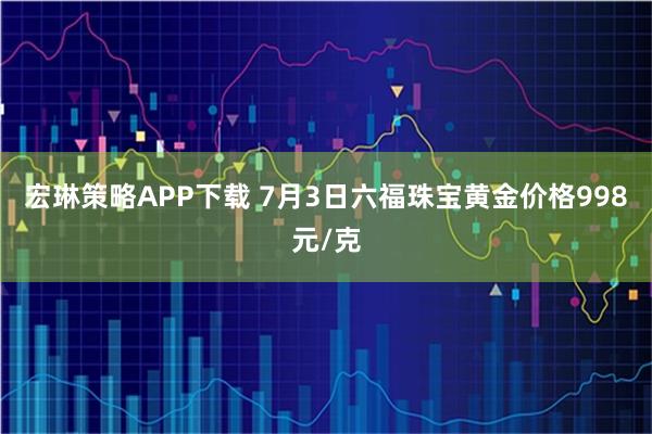 宏琳策略APP下载 7月3日六福珠宝黄金价格998元/克