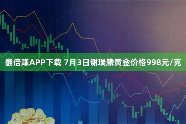 翻倍赚APP下载 7月3日谢瑞麟黄金价格998元/克