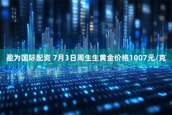 盈为国际配资 7月3日周生生黄金价格1007元/克