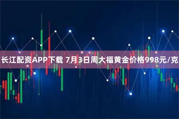 长江配资APP下载 7月3日周大福黄金价格998元/克