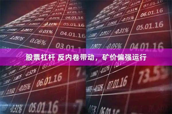 股票杠杆 反内卷带动,矿价偏强运行