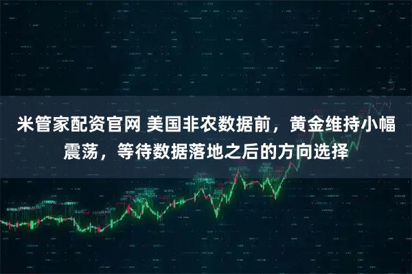 米管家配资官网 美国非农数据前,黄金维持小幅震荡,等待数据落地之后的方向选择