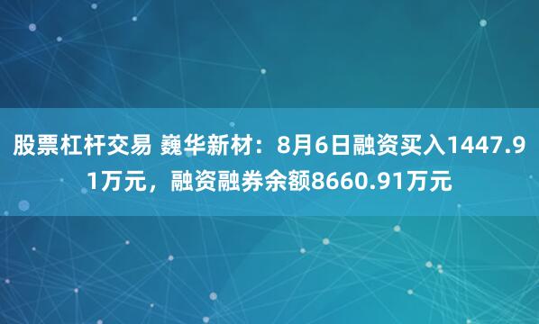 股票杠杆交易 巍华新材：8月6日融资买入1447.91万元，融资融券余额8660.91万元