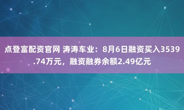 点登富配资官网 涛涛车业：8月6日融资买入3539.74万元，融资融券余额2.49亿元