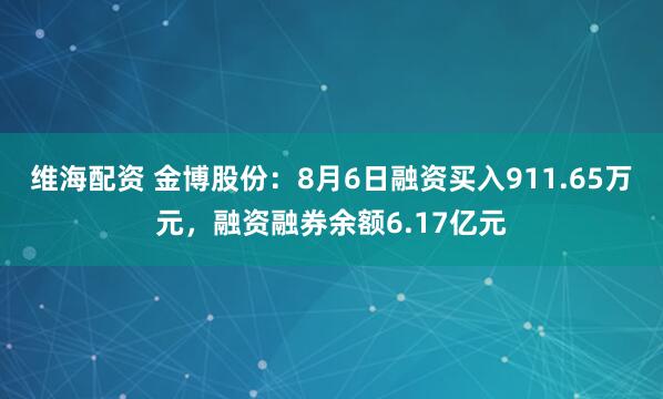 维海配资 金博股份：8月6日融资买入911.65万元，融资融券余额6.17亿元