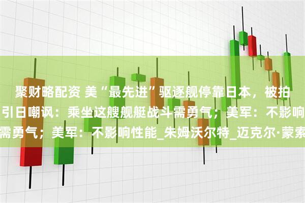 聚财略配资 美“最先进”驱逐舰停靠日本，被拍到锈迹斑斑涂层破损，引日嘲讽：乘坐这艘舰艇战斗需勇气；美军：不影响性能_朱姆沃尔特_迈克尔·蒙索尔