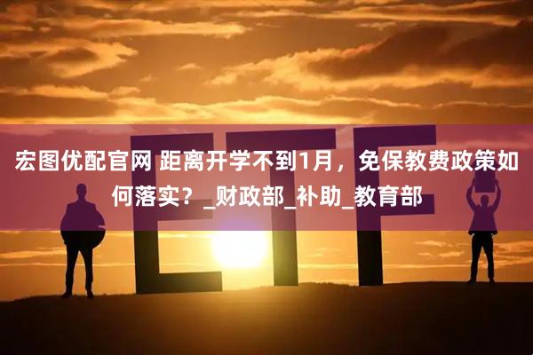 宏图优配官网 距离开学不到1月，免保教费政策如何落实？_财政部_补助_教育部