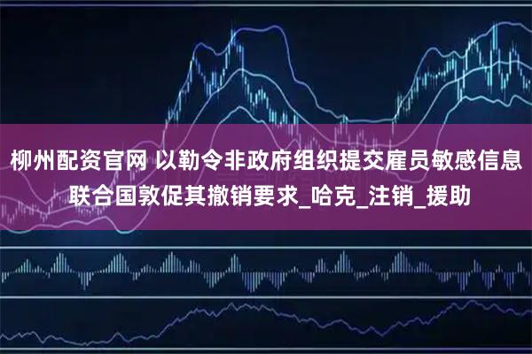 柳州配资官网 以勒令非政府组织提交雇员敏感信息 联合国敦促其撤销要求_哈克_注销_援助