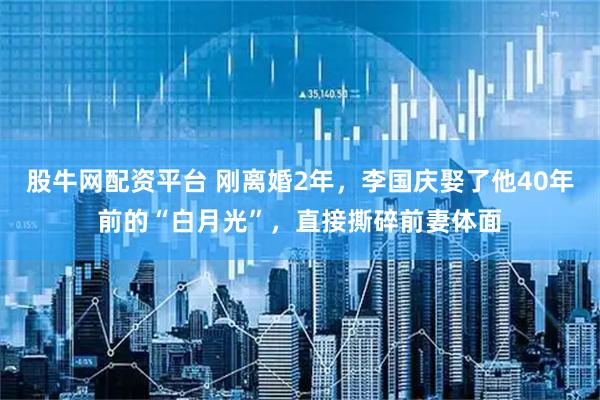 股牛网配资平台 刚离婚2年，李国庆娶了他40年前的“白月光”，直接撕碎前妻体面