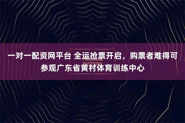 一对一配资网平台 全运抢票开启，购票者难得可参观广东省黄村体育训练中心