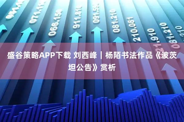 盛谷策略APP下载 刘西峰｜杨陌书法作品《波茨坦公告》赏析