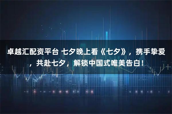 卓越汇配资平台 七夕晚上看《七夕》，携手挚爱，共赴七夕，解锁中国式唯美告白！