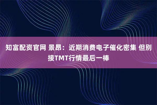 知富配资官网 景昂：近期消费电子催化密集 但别接TMT行情最后一棒