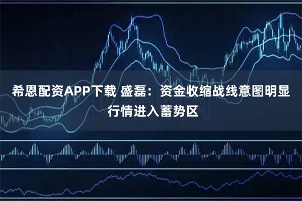 希恩配资APP下载 盛磊：资金收缩战线意图明显 行情进入蓄势区