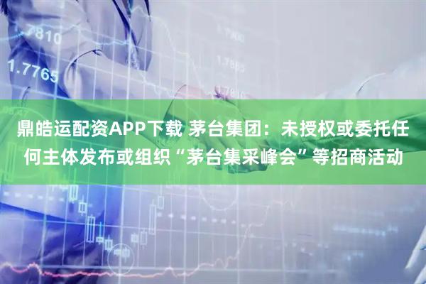 鼎皓运配资APP下载 茅台集团：未授权或委托任何主体发布或组织“茅台集采峰会”等招商活动