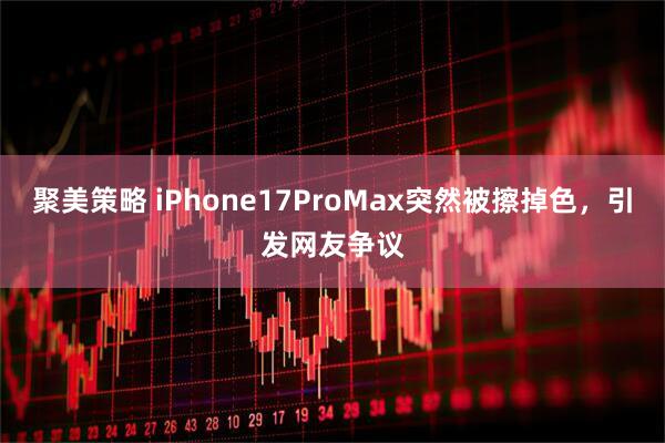 聚美策略 iPhone17ProMax突然被擦掉色，引发网友争议