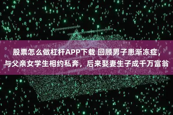 股票怎么做杠杆APP下载 回顾男子患渐冻症，与父亲女学生相约私奔，后来娶妻生子成千万富翁